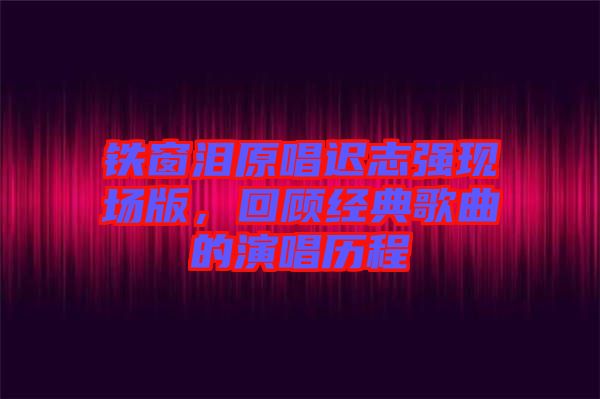 鐵窗淚原唱遲志強現(xiàn)場版，回顧經(jīng)典歌曲的演唱歷程
