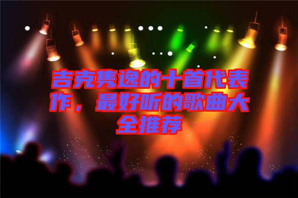 吉克雋逸的十首代表作，最好聽的歌曲大全推薦