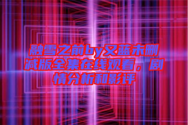 融雪之前by又藍未刪減版全集在線觀看，劇情分析和影評