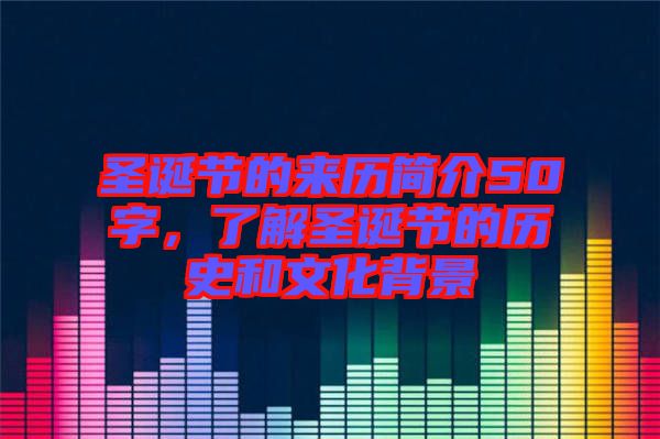 圣誕節的來歷簡介50字，了解圣誕節的歷史和文化背景