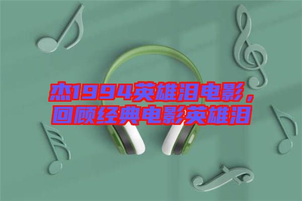杰1994英雄淚電影，回顧經典電影英雄淚