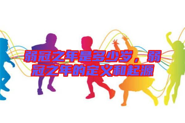 弱冠之年是多少歲，弱冠之年的定義和起源