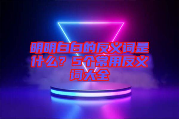 明明白白的反義詞是什么？5個常用反義詞大全