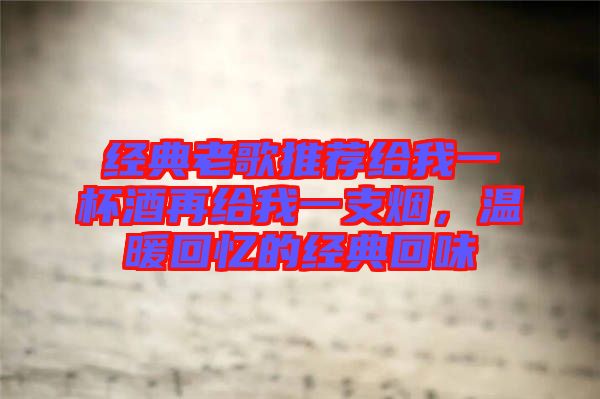 經典老歌推薦給我一杯酒再給我一支煙，溫暖回憶的經典回味
