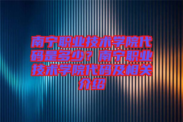 南寧職業技術學院代碼是多少？南寧職業技術學院代碼及相關介紹
