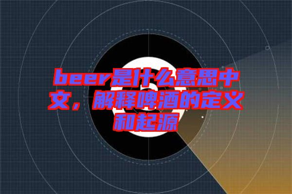 beer是什么意思中文，解釋啤酒的定義和起源