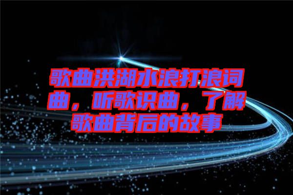 歌曲洪湖水浪打浪詞曲，聽歌識曲，了解歌曲背后的故事