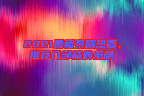 2021最新泰劇熱播，推薦幾部精的泰劇