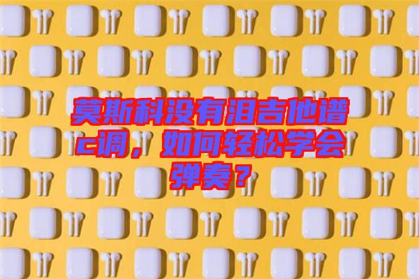 莫斯科沒有淚吉他譜c調，如何輕松學會彈奏？