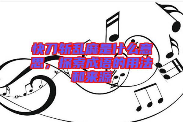 快刀斬亂麻是什么意思，探索成語(yǔ)的用法和來(lái)源