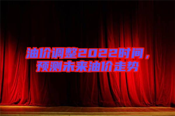 油價調整2022時間，預測未來油價走勢