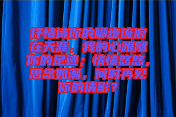 抒情詩你的腳步流浪在天涯，我的心跟隨你的足跡；情愫悠悠，思念如潮，何時再見你的倩影？