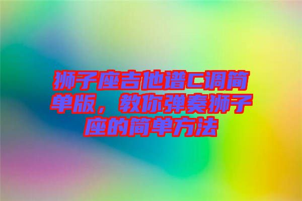 獅子座吉他譜C調(diào)簡(jiǎn)單版，教你彈奏獅子座的簡(jiǎn)單方法