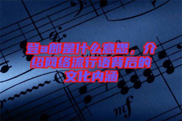 登a郎是什么意思，介紹網絡流行語背后的文化內涵