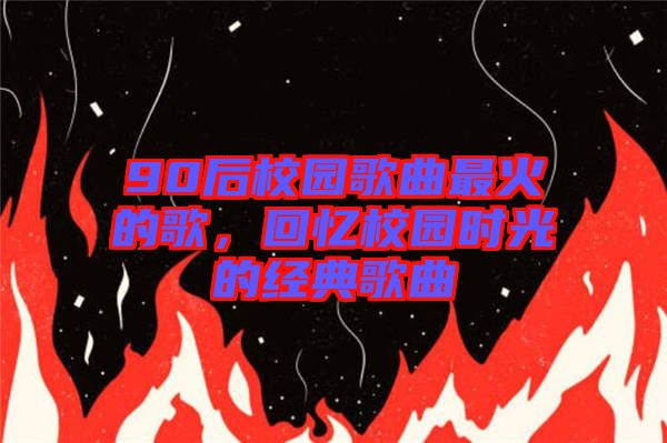 90后校園歌曲最火的歌，回憶校園時(shí)光的經(jīng)典歌曲