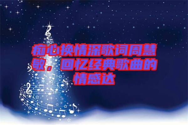 癡心換情深歌詞周慧敏，回憶經典歌曲的情感達
