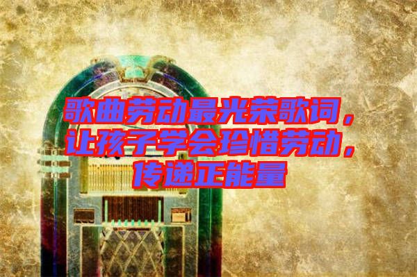 歌曲勞動最光榮歌詞，讓孩子學會珍惜勞動，傳遞正能量