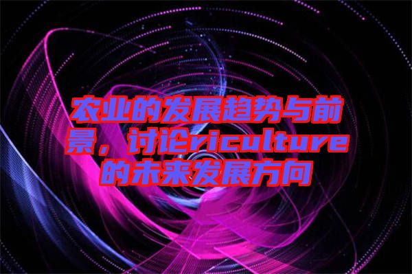 農業的發展趨勢與前景，討論riculture的未來發展方向