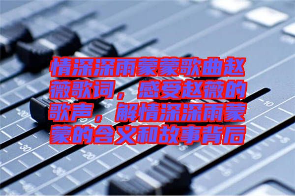 情深深雨蒙蒙歌曲趙薇歌詞，感受趙薇的歌聲，解情深深雨蒙蒙的含義和故事背后