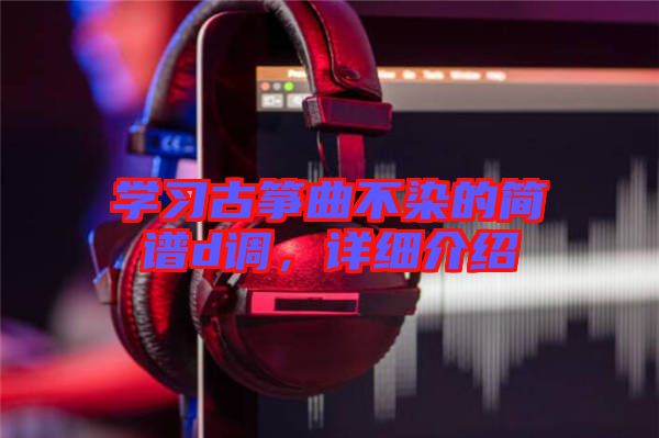 學習古箏曲不染的簡譜d調(diào)，詳細介紹