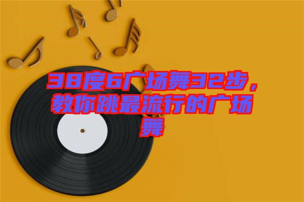 38度6廣場舞32步，教你跳最流行的廣場舞