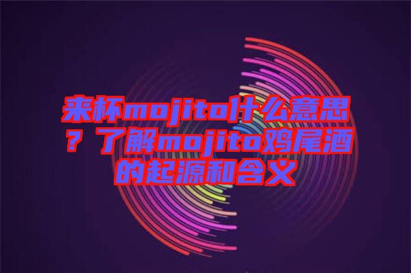 來杯mojito什么意思？了解mojito雞尾酒的起源和含義