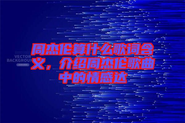 周杰倫算什么歌詞含義，介紹周杰倫歌曲中的情感達