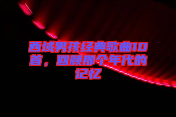 西域男孩經典歌曲10首，回顧那個年代的記憶