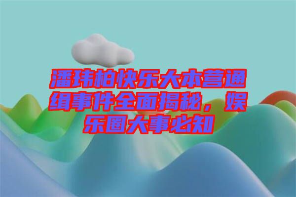 潘瑋柏快樂(lè)大本營(yíng)通緝事件全面揭秘，娛樂(lè)圈大事必知