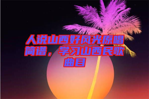 人說(shuō)山西好風(fēng)光原唱簡(jiǎn)譜，學(xué)習(xí)山西民歌曲目