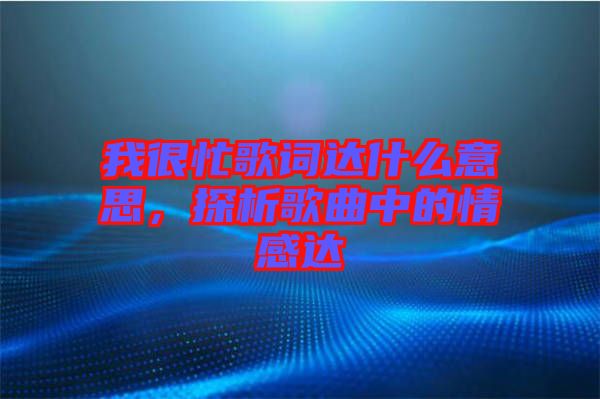 我很忙歌詞達什么意思，探析歌曲中的情感達