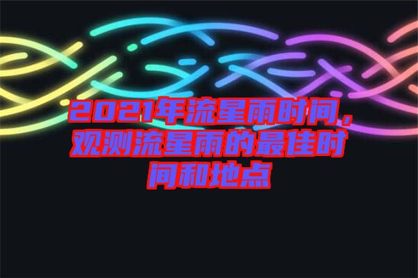 2021年流星雨時間，觀測流星雨的最佳時間和地點