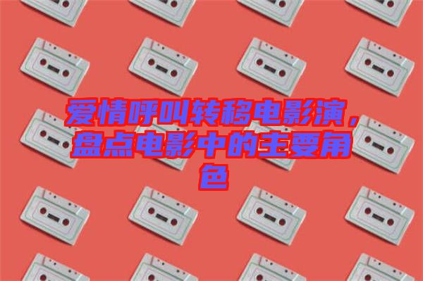 愛(ài)情呼叫轉(zhuǎn)移電影演，盤點(diǎn)電影中的主要角色