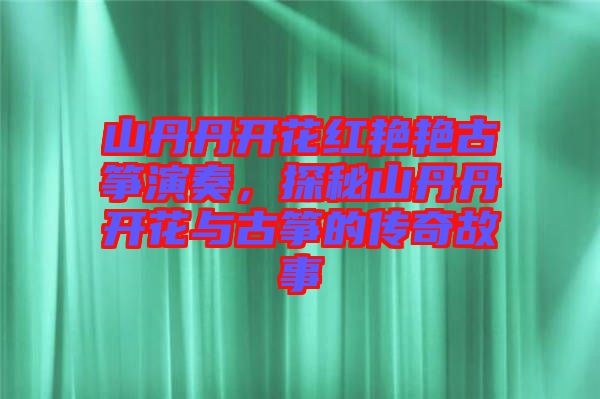 山丹丹開花紅艷艷古箏演奏，探秘山丹丹開花與古箏的傳奇故事