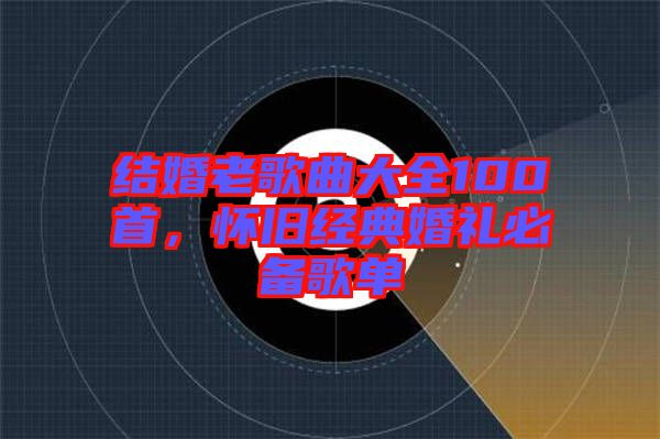 結婚老歌曲大全100首，懷舊經典婚禮必備歌單