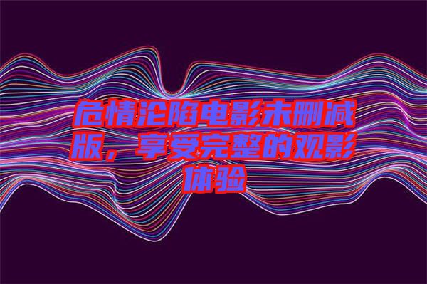危情淪陷電影未刪減版，享受完整的觀影體驗