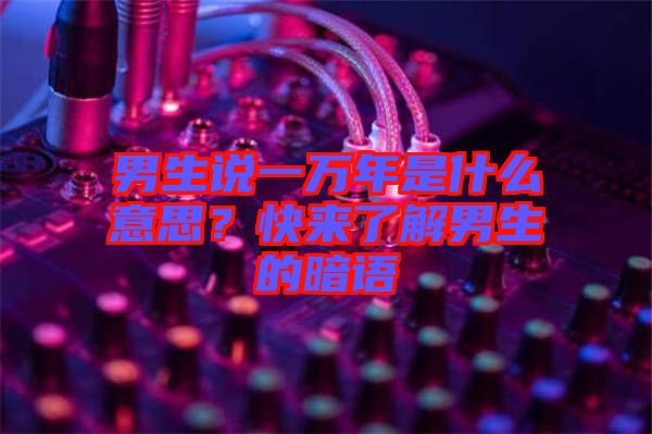 男生說一萬年是什么意思？快來了解男生的暗語