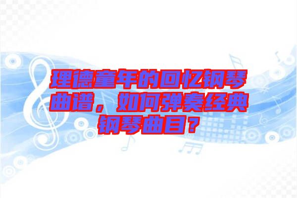 理德童年的回憶鋼琴曲譜，如何彈奏經典鋼琴曲目？