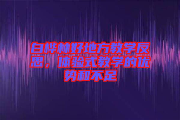 白樺林好地方教學反思，體驗式教學的優勢和不足