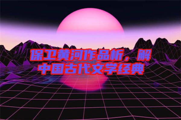 保衛(wèi)黃河作品析，解中國古代文學經典