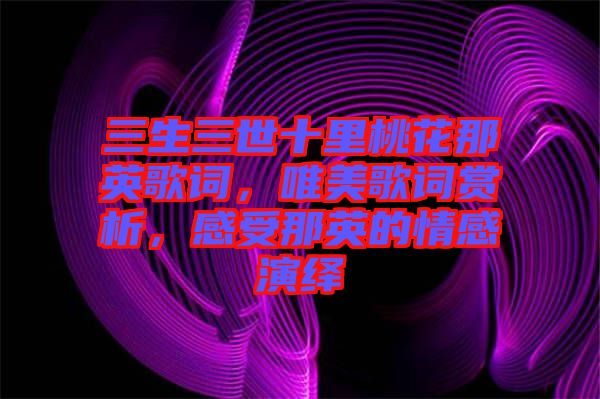 三生三世十里桃花那英歌詞，唯美歌詞賞析，感受那英的情感演繹