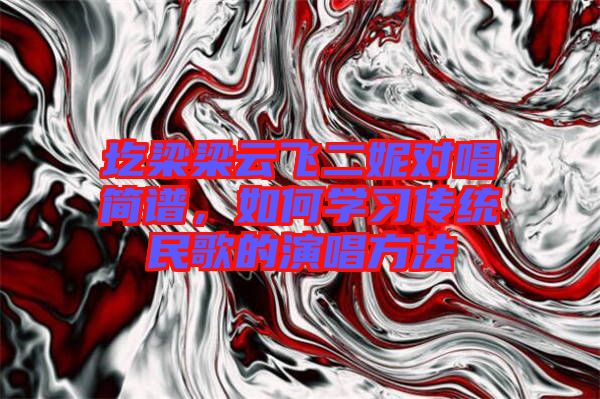 圪梁梁云飛二妮對(duì)唱簡譜，如何學(xué)習(xí)傳統(tǒng)民歌的演唱方法