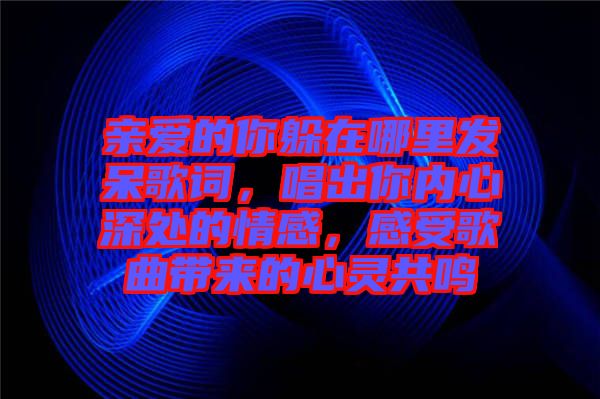 親愛(ài)的你躲在哪里發(fā)呆歌詞，唱出你內(nèi)心深處的情感，感受歌曲帶來(lái)的心靈共鳴