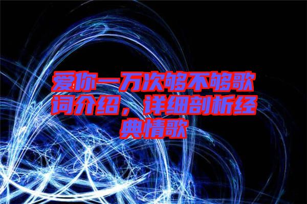 愛你一萬次夠不夠歌詞介紹，詳細(xì)剖析經(jīng)典情歌