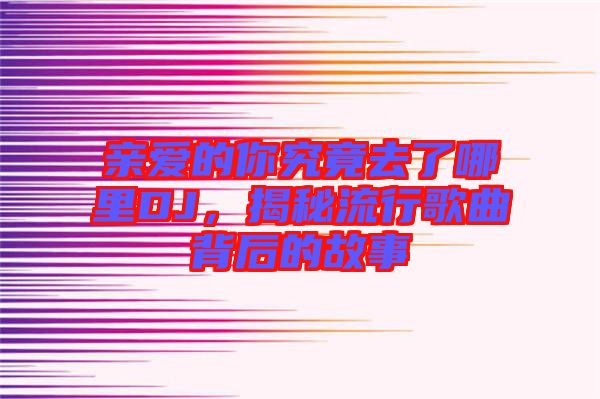 親愛的你究竟去了哪里DJ，揭秘流行歌曲背后的故事