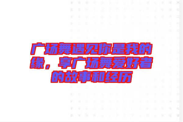 廣場舞遇見你是我的緣，享廣場舞愛好者的故事和經歷