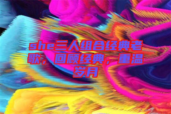 she三人組合經典老歌，回顧經典，重溫歲月