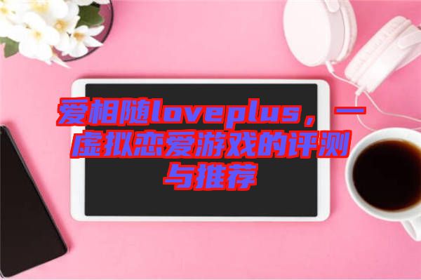 愛相隨loveplus，一虛擬戀愛游戲的評(píng)測(cè)與推薦
