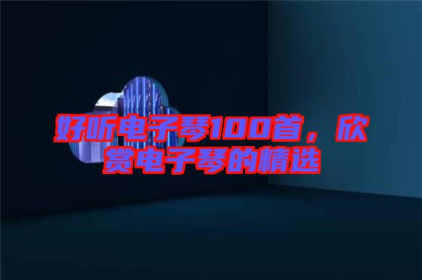 好聽電子琴100首，欣賞電子琴的精選