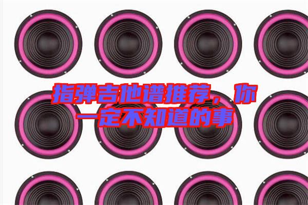 指彈吉他譜推薦，你一定不知道的事